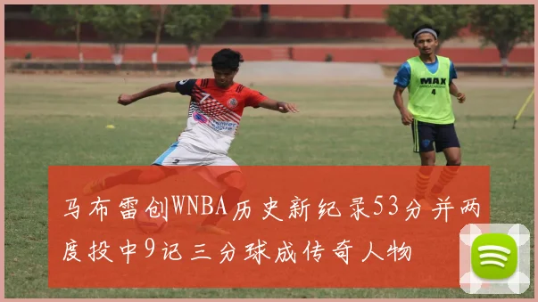 马布雷创WNBA历史新纪录53分并两度投中9记三分球成传奇人物