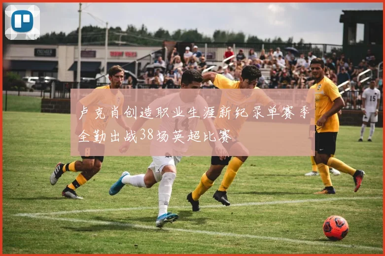 卢克肖创造职业生涯新纪录单赛季全勤出战38场英超比赛