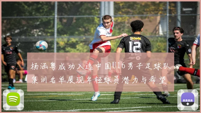 杨涵粤成功入选中国U16男子足球队集训名单展现年轻球员潜力与希望