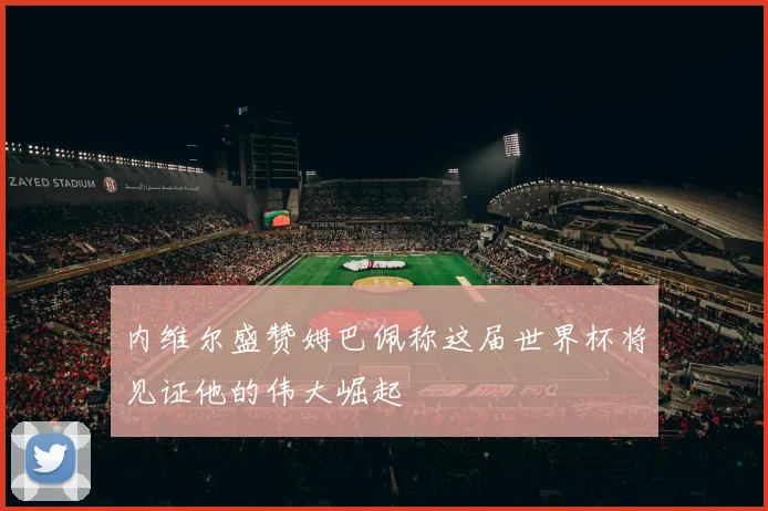 内维尔盛赞姆巴佩称这届世界杯将见证他的伟大崛起