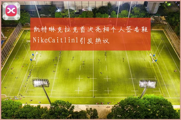 凯特琳克拉克首次亮相个人签名鞋NikeCaitlin1引发热议