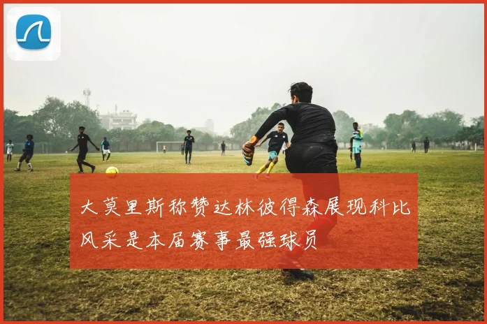 大莫里斯称赞达林彼得森展现科比风采是本届赛事最强球员