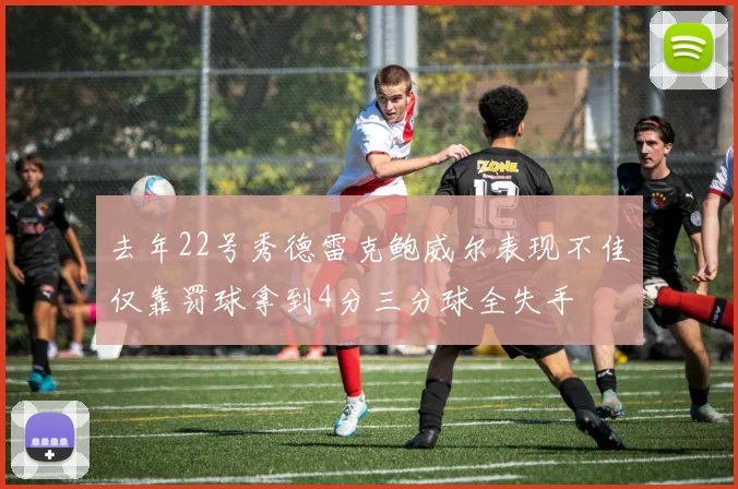 去年22号秀德雷克鲍威尔表现不佳仅靠罚球拿到4分三分球全失手