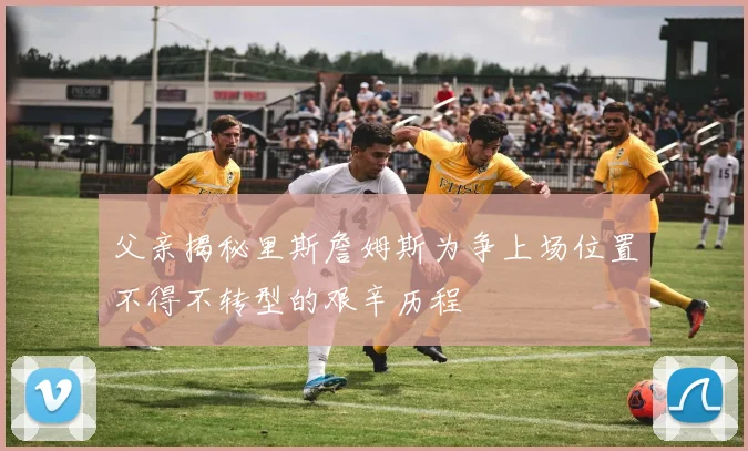 父亲揭秘里斯詹姆斯为争上场位置不得不转型的艰辛历程