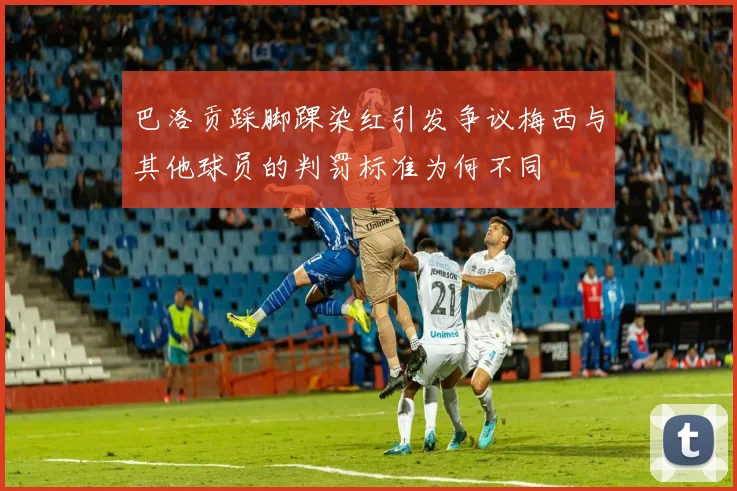 巴洛贡踩脚踝染红引发争议梅西与其他球员的判罚标准为何不同