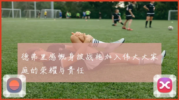德弗里感慨身披战袍加入伟大大家庭的荣耀与责任