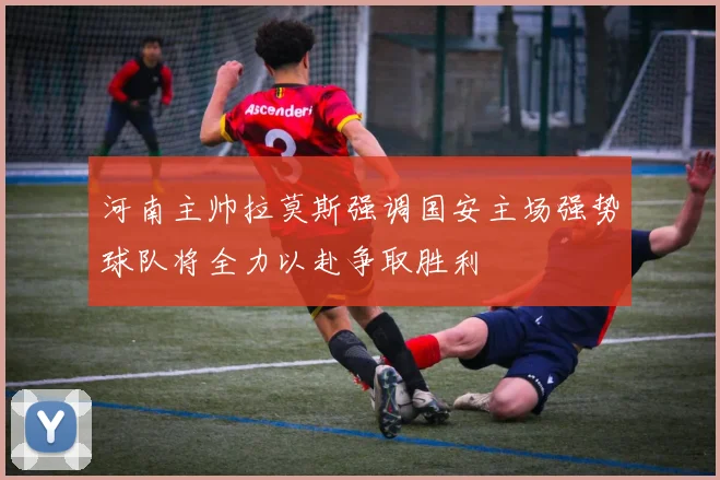 河南主帅拉莫斯强调国安主场强势球队将全力以赴争取胜利