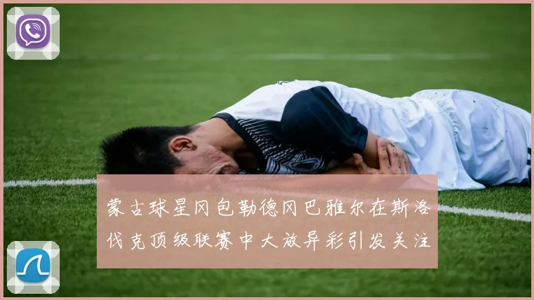 蒙古球星冈包勒德冈巴雅尔在斯洛伐克顶级联赛中大放异彩引发关注