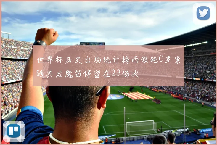 世界杯历史出场统计梅西领跑C罗紧随其后魔笛停留在23场次
