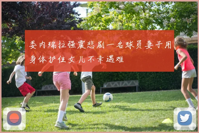 委内瑞拉强震悲剧一名球员妻子用身体护住女儿不幸遇难