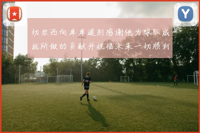 切尔西向库库道别感谢他为球队成就所做的贡献并祝福未来一切顺利