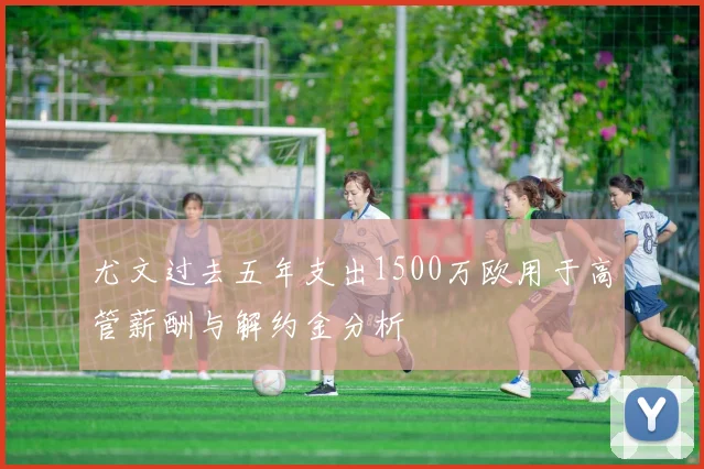 尤文过去五年支出1500万欧用于高管薪酬与解约金分析