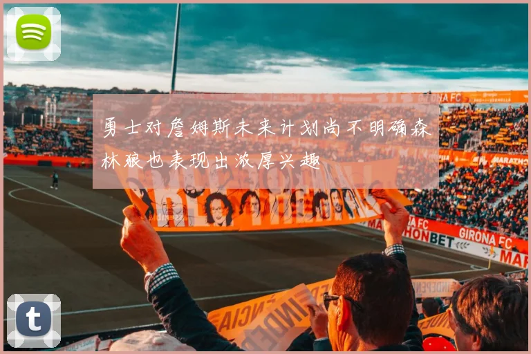 勇士对詹姆斯未来计划尚不明确森林狼也表现出浓厚兴趣