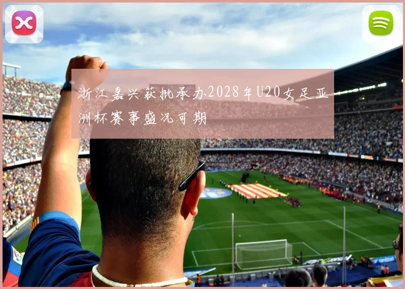 浙江嘉兴获批承办2028年U20女足亚洲杯赛事盛况可期