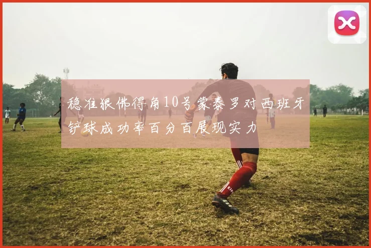 稳准狠佛得角10号蒙泰罗对西班牙铲球成功率百分百展现实力