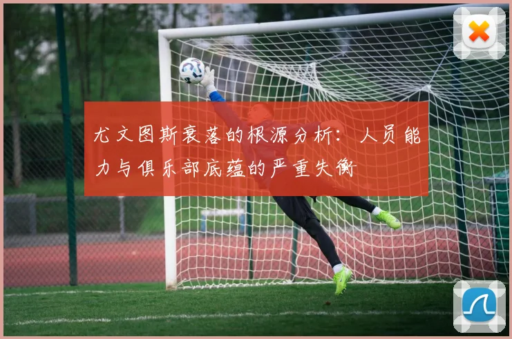 尤文图斯衰落的根源分析：人员能力与俱乐部底蕴的严重失衡