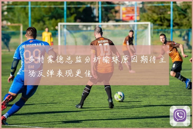 多特蒙德总监分析输球原因期待主场反弹表现更佳