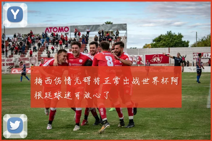 梅西伤情无碍将正常出战世界杯阿根廷球迷可放心了