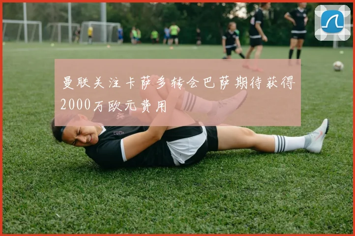 曼联关注卡萨多转会巴萨期待获得2000万欧元费用