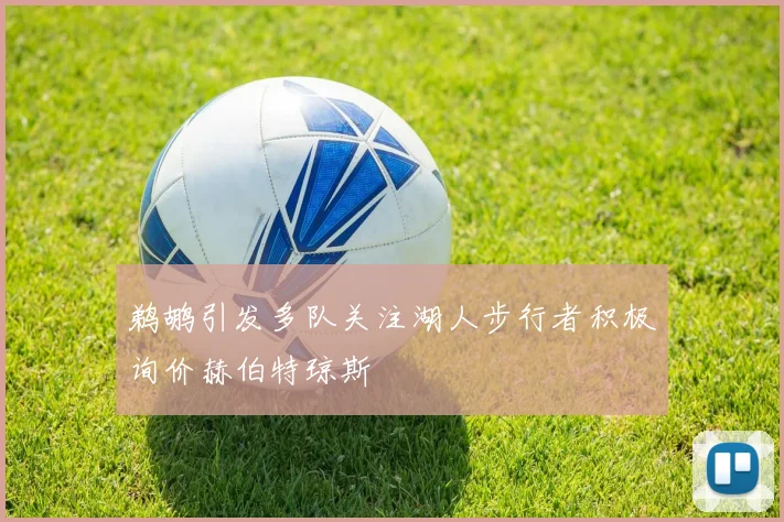 鹈鹕引发多队关注湖人步行者积极询价赫伯特琼斯