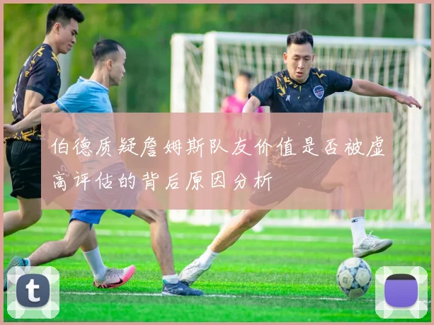伯德质疑詹姆斯队友价值是否被虚高评估的背后原因分析