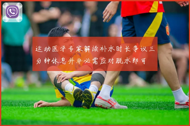 运动医学专家解读补水时长争议三分钟休息并非必需应对脱水即可