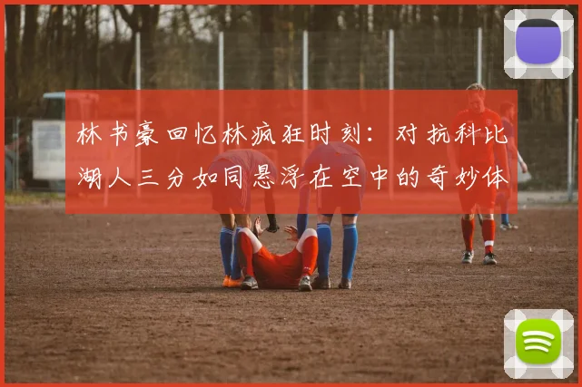 林书豪回忆林疯狂时刻：对抗科比湖人三分如同悬浮在空中的奇妙体验